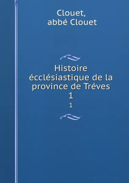 Обложка книги Histoire ecclesiastique de la province de Treves. 1, abbé Clouet Clouet