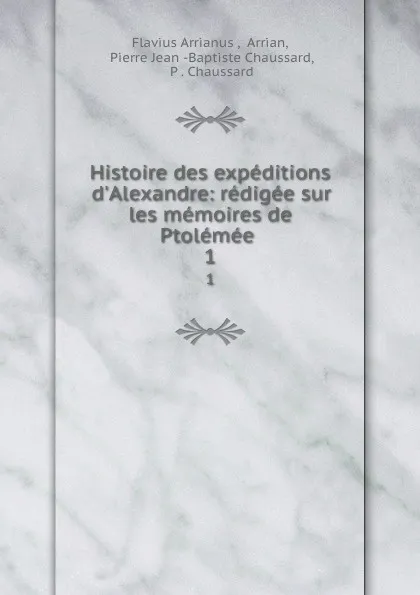 Обложка книги Histoire des expeditions d.Alexandre: redigee sur les memoires de Ptolemee . 1, Flavius Arrianus