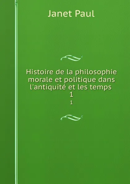 Обложка книги Histoire de la philosophie morale et politique dans l.antiquite et les temps . 1, Janet Paul