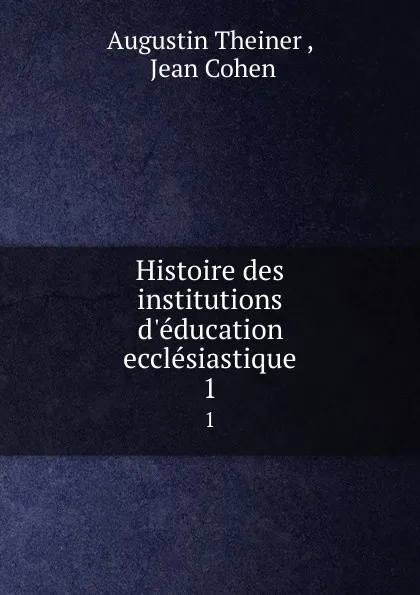 Обложка книги Histoire des institutions d.education ecclesiastique. 1, Augustin Theiner