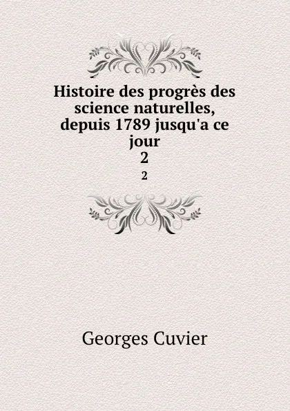 Обложка книги Histoire des progres des science naturelles, depuis 1789 jusqu.a ce jour. 2, Cuvier Georges