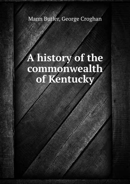 Обложка книги A history of the commonwealth of Kentucky, Mann Butler