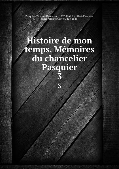 Обложка книги Histoire de mon temps. Memoires du chancelier Pasquier. 3, Etienne-Denis Pasquier