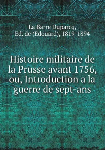Обложка книги Histoire militaire de la Prusse avant 1756, ou, Introduction a la guerre de sept-ans, Ed. La Barre Duparcq