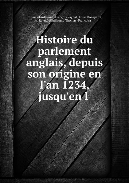 Обложка книги Histoire du parlement anglais, depuis son origine en l.an 1234, jusqu.en l ., Thomas-Guillaume François Raynal