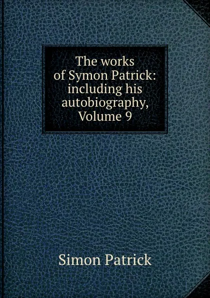 Обложка книги The works of Symon Patrick: including his autobiography, Volume 9, Simon Patrick