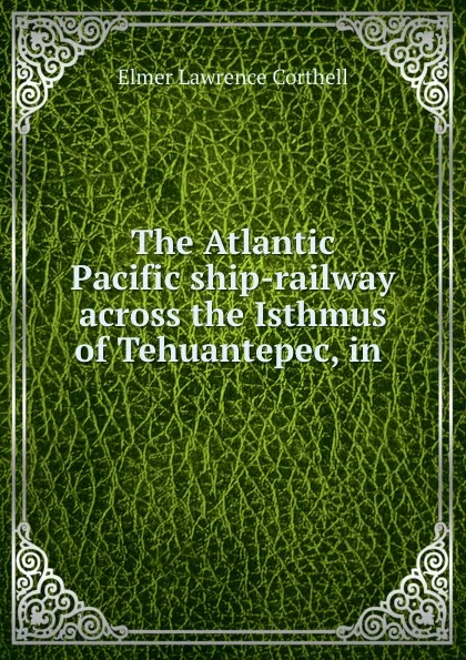 Обложка книги The Atlantic . Pacific ship-railway across the Isthmus of Tehuantepec, in ., Elmer Lawrence Corthell