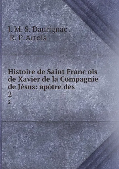 Обложка книги Histoire de Saint Francois de Xavier de la Compagnie de Jesus: apotre des . 2, J.M. S. Daurignac