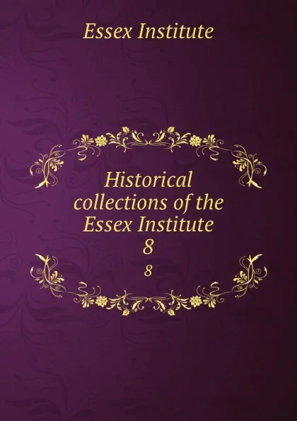 Обложка книги Historical collections of the Essex Institute. 8, Essex Institute