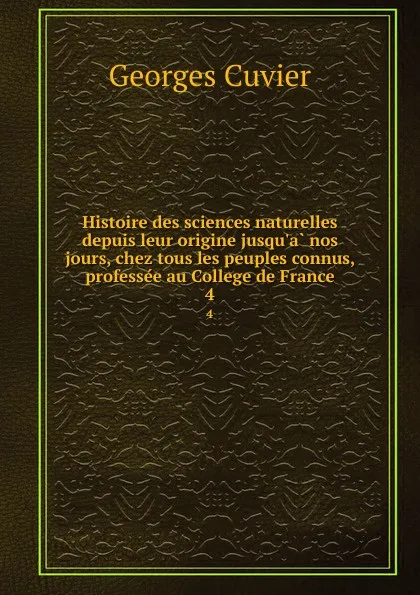 Обложка книги Histoire des sciences naturelles depuis leur origine jusqu.a nos jours, chez tous les peuples connus, professee au College de France. 4, Cuvier Georges