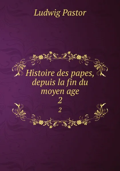 Обложка книги Histoire des papes, depuis la fin du moyen age. 2, Ludwig Pastor