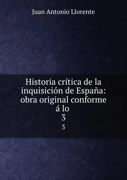 Обложка книги Historia critica de la inquisicion de Espana: obra original conforme a lo . 3, Juan Antonio Llorente