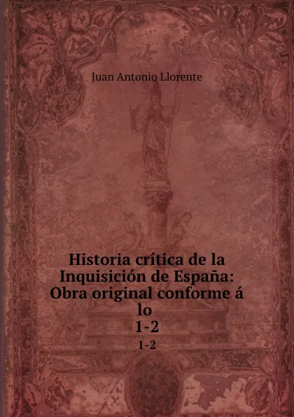 Обложка книги Historia critica de la Inquisicion de Espana: Obra original conforme a lo . 1-2, Juan Antonio Llorente