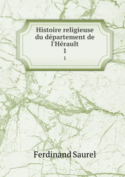 Обложка книги Histoire religieuse du departement de l.Herault. 1, Ferdinand Saurel