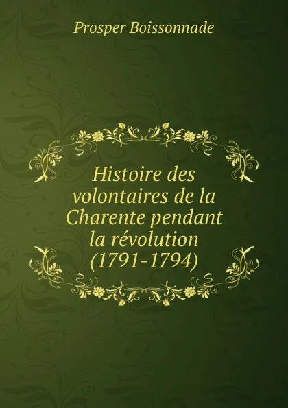 Обложка книги Histoire des volontaires de la Charente pendant la revolution (1791-1794), Prosper Boissonnade