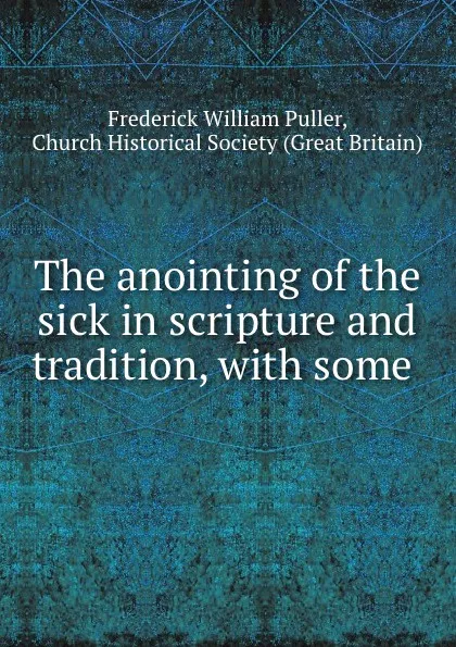 Обложка книги The anointing of the sick in scripture and tradition, with some ., Frederick William Puller