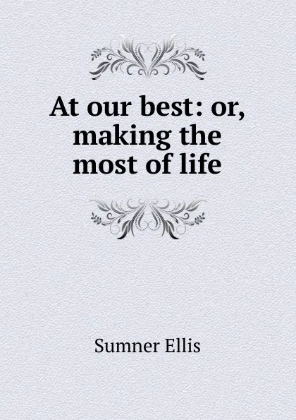 Обложка книги At our best: or, making the most of life, Sumner Ellis