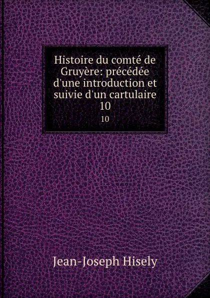 Обложка книги Histoire du comte de Gruyere: precedee d.une introduction et suivie d.un cartulaire. 10, Jean-Joseph Hisely