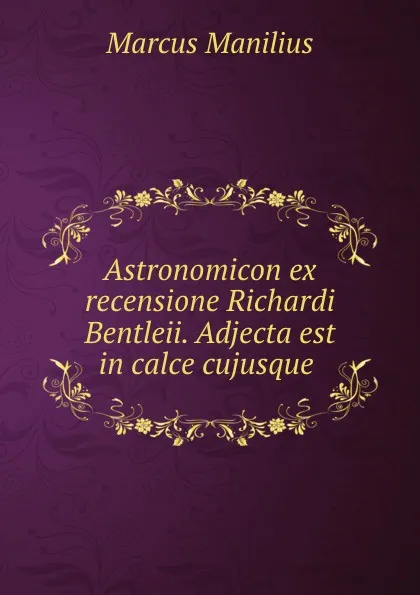 Обложка книги Astronomicon ex recensione Richardi Bentleii. Adjecta est in calce cujusque ., Marcus Manilius