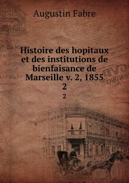Обложка книги Histoire des hopitaux et des institutions de bienfaisance de Marseille v. 2, 1855. 2, Augustin Fabre