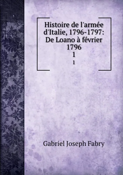 Обложка книги Histoire de l.armee d.Italie, 1796-1797: De Loano a fevrier 1796. 1, Gabriel Joseph Fabry