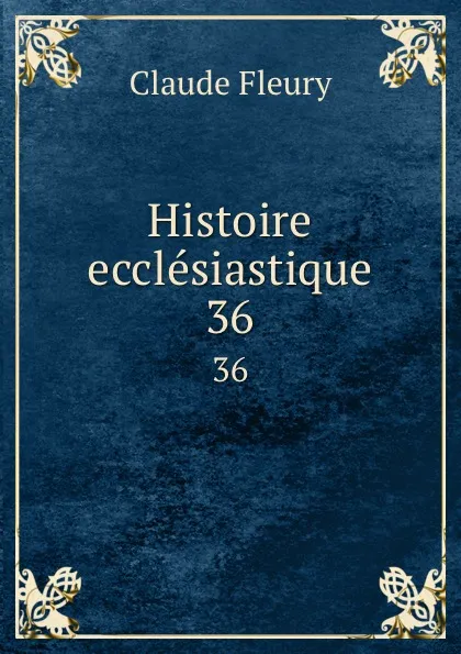 Обложка книги Histoire ecclesiastique. 36, Fleury Claude