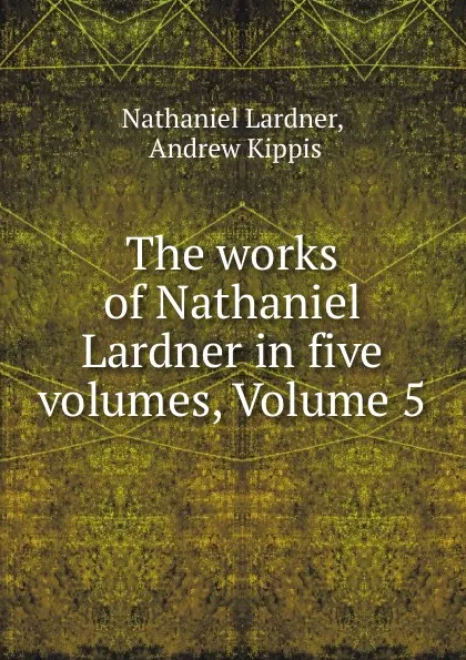 Обложка книги The works of Nathaniel Lardner in five volumes, Volume 5, Nathaniel Lardner