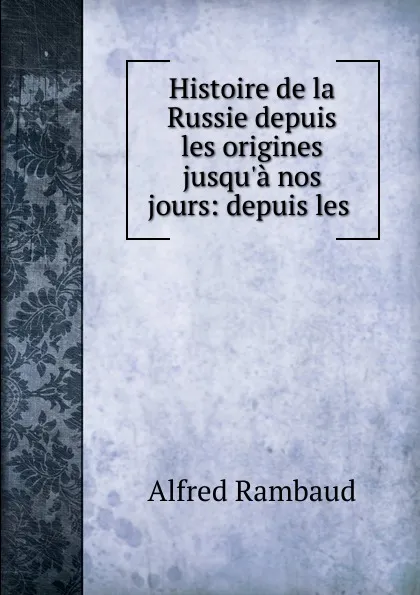 Обложка книги Histoire de la Russie depuis les origines jusqu.a nos jours: depuis les ., Alfred Rambaud