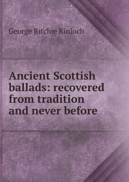 Обложка книги Ancient Scottish ballads: recovered from tradition and never before ., George Ritchie Kinloch