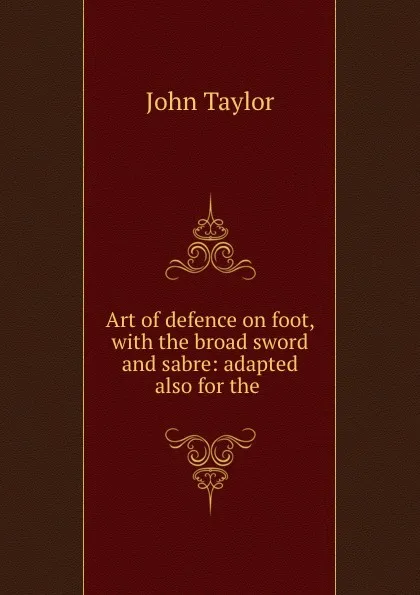 Обложка книги Art of defence on foot, with the broad sword and sabre: adapted also for the ., Taylor John
