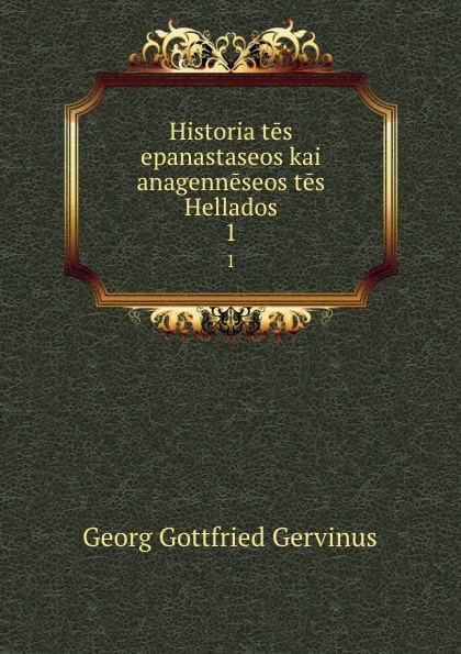 Обложка книги Historia tes epanastaseos kai anagenneseos tes Hellados. 1, Georg Gottfried Gervinus