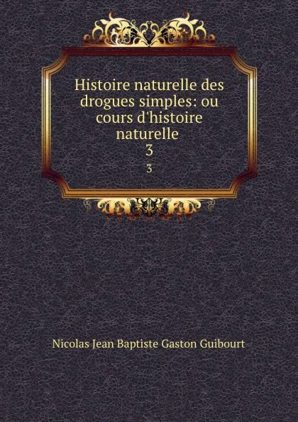 Обложка книги Histoire naturelle des drogues simples: ou cours d.histoire naturelle . 3, Nicolas Jean Baptiste Gaston Guibourt