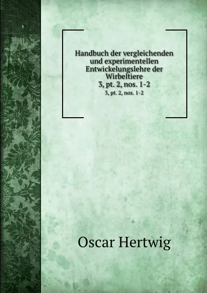 Обложка книги Handbuch der vergleichenden und experimentellen Entwickelungslehre der Wirbeltiere. 3,.pt. 2,.nos. 1-2, Hertwig Oscar