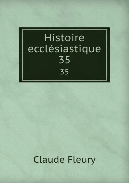 Обложка книги Histoire ecclesiastique. 35, Fleury Claude