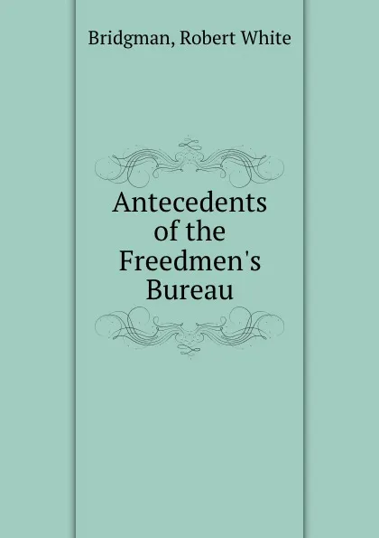 Обложка книги Antecedents of the Freedmen.s Bureau, Robert White Bridgman