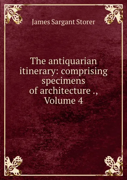 Обложка книги The antiquarian itinerary: comprising specimens of architecture ., Volume 4, James Sargant Storer