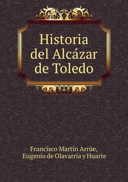 Обложка книги Historia del Alcazar de Toledo, Francisco Martín Arrúe