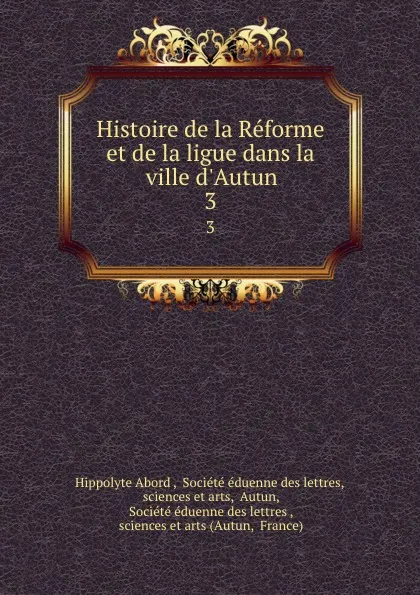 Обложка книги Histoire de la Reforme et de la ligue dans la ville d.Autun. 3, Hippolyte Abord