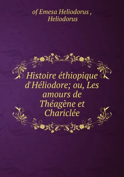 Обложка книги Histoire ethiopique d.Heliodore; ou, Les amours de Theagene et Chariclee, Heliodorus