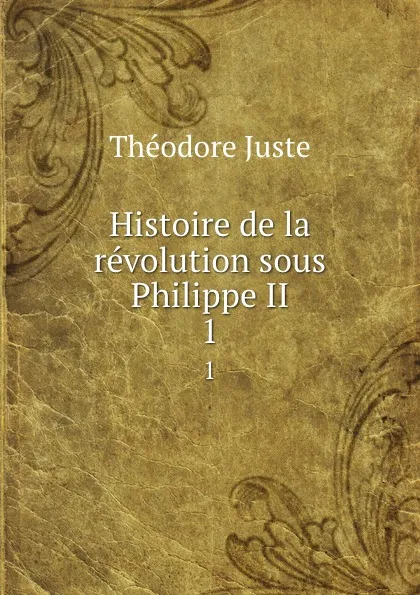 Обложка книги Histoire de la revolution sous Philippe II. 1, Théodore Juste