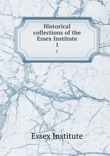 Обложка книги Historical collections of the Essex Institute. 1, Essex Institute