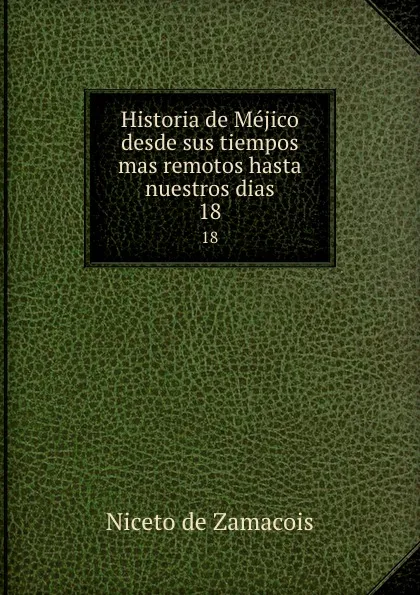 Обложка книги Historia de Mejico desde sus tiempos mas remotos hasta nuestros dias. 18, Niceto de Zamacois