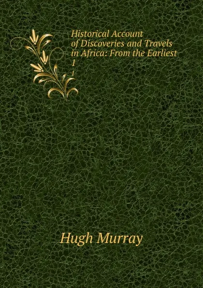 Обложка книги Historical Account of Discoveries and Travels in Africa: From the Earliest . 1, Murray Hugh