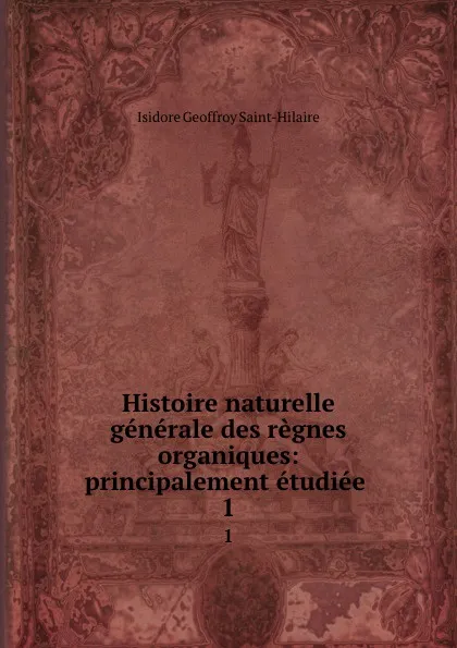 Обложка книги Histoire naturelle generale des regnes organiques: principalement etudiee . 1, Isidore Geoffroy Saint-Hilaire