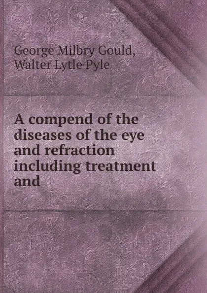 Обложка книги A compend of the diseases of the eye and refraction including treatment and ., George Milbry Gould