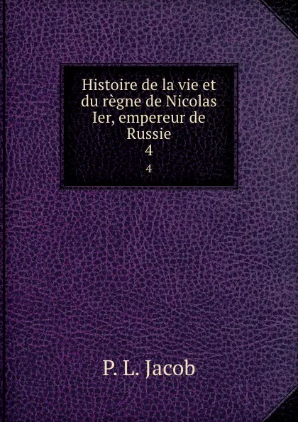 Обложка книги Histoire de la vie et du regne de Nicolas Ier, empereur de Russie. 4, P.L. Jacob