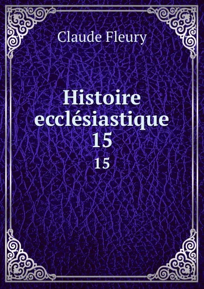 Обложка книги Histoire ecclesiastique. 15, Fleury Claude