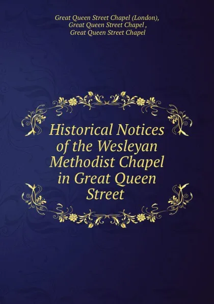 Обложка книги Historical Notices of the Wesleyan Methodist Chapel in Great Queen Street ., London