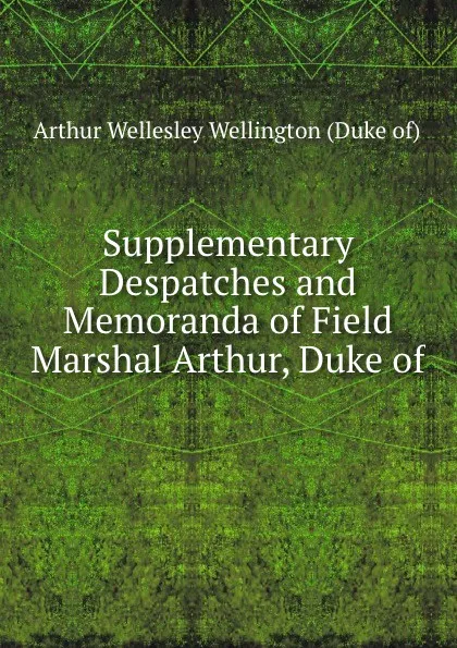 Обложка книги Supplementary Despatches and Memoranda of Field Marshal Arthur, Duke of ., Arthur Wellesley Wellington