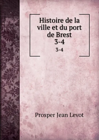Обложка книги Histoire de la ville et du port de Brest. 3-4, Prosper Jean Levot